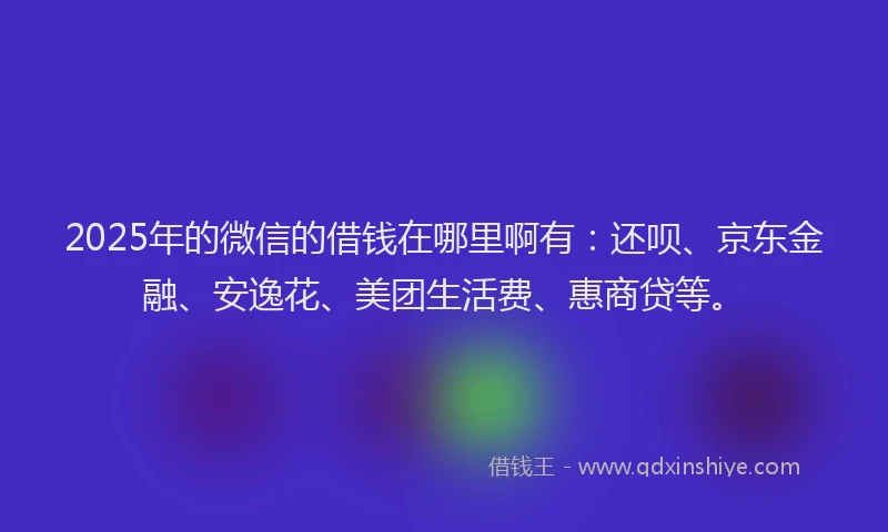 2025年的微信的借钱在哪里啊有：还呗、京东金融、安逸花、美团生活费、惠商贷等。