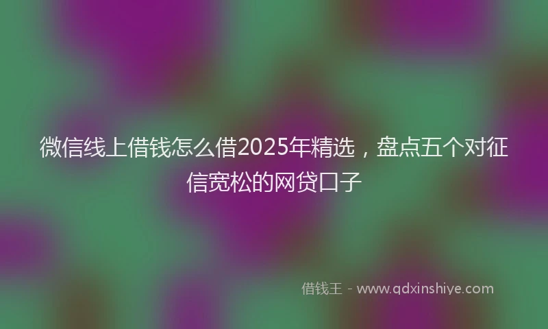 微信线上借钱怎么借2025年精选，盘点五个对征信宽松的网贷口子