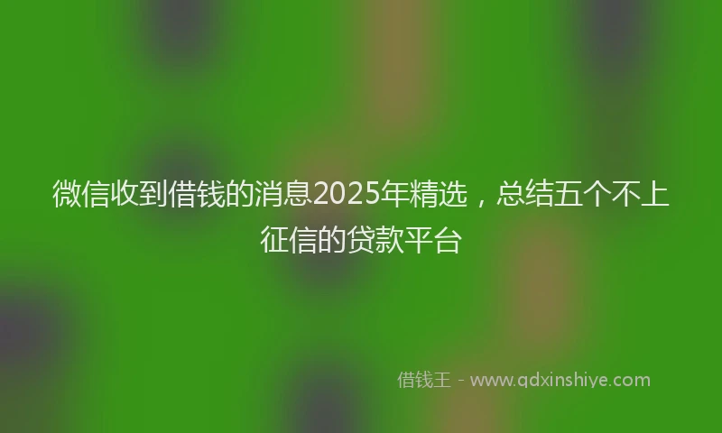 微信收到借钱的消息2025年精选，总结五个不上征信的贷款平台