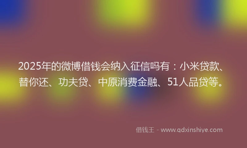 2025年的微博借钱会纳入征信吗有：小米贷款、替你还、功夫贷、中原消费金融、51人品贷等。