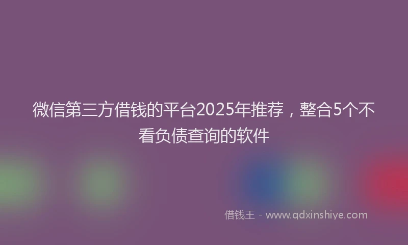 微信第三方借钱的平台2025年推荐，整合5个不看负债查询的软件