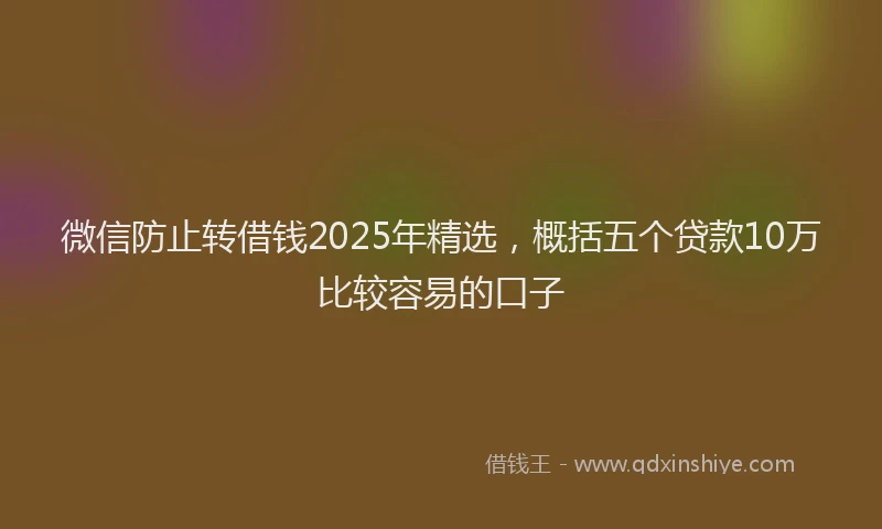 微信防止转借钱2025年精选，概括五个贷款10万比较容易的口子