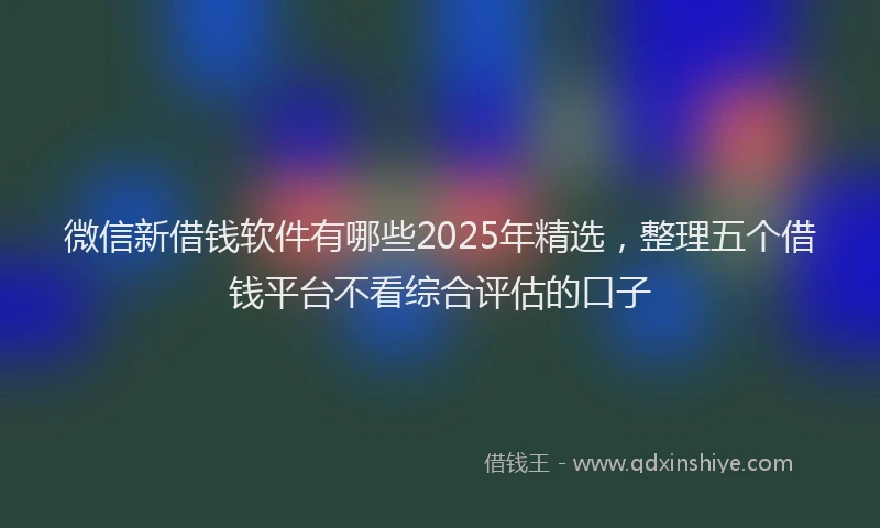 微信新借钱软件有哪些2025年精选，整理五个借钱平台不看综合评估的口子