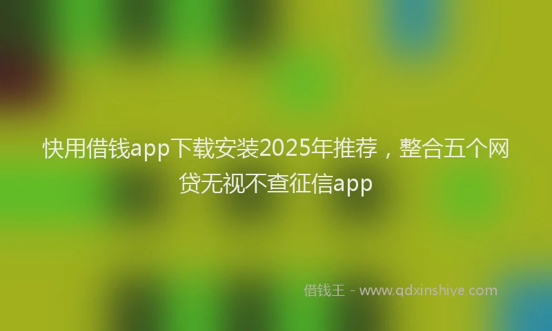 快用借钱app下载安装2025年推荐，整合五个网贷无视不查征信app