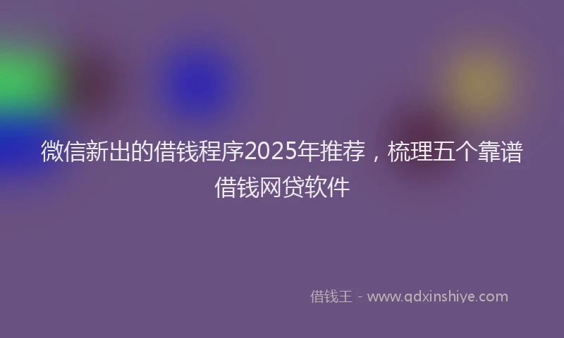 微信新出的借钱程序2025年推荐，梳理五个靠谱借钱网贷软件