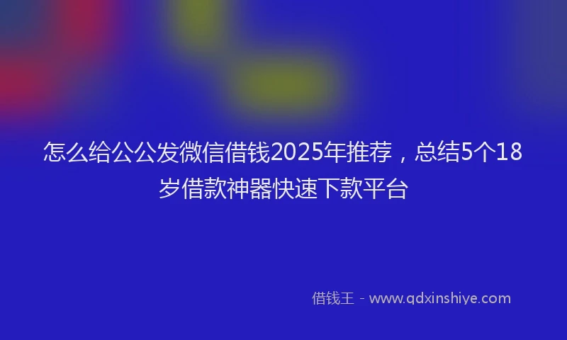 怎么给公公发微信借钱2025年推荐，总结5个18岁借款神器快速下款平台