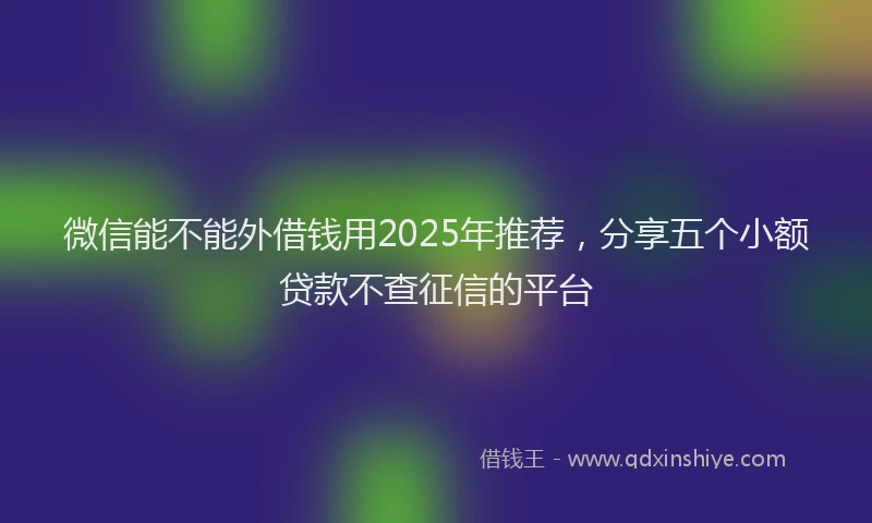 微信能不能外借钱用2025年推荐，分享五个小额贷款不查征信的平台