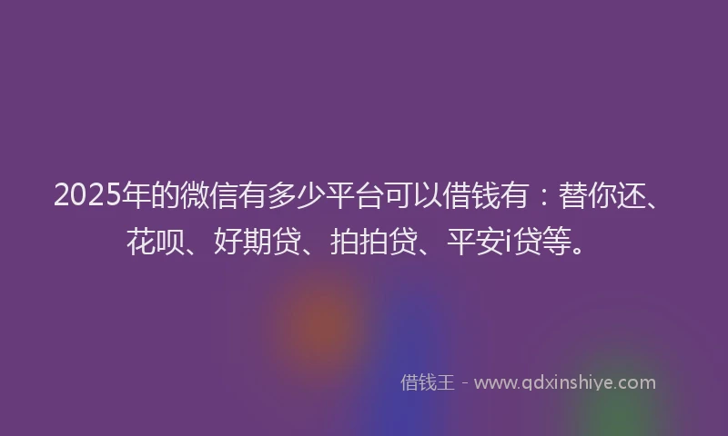 2025年的微信有多少平台可以借钱有：替你还、花呗、好期贷、拍拍贷、平安i贷等。