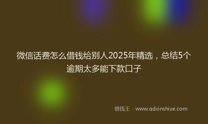 微信话费怎么借钱给别人2025年精选，总结5个逾期太多能下款口子