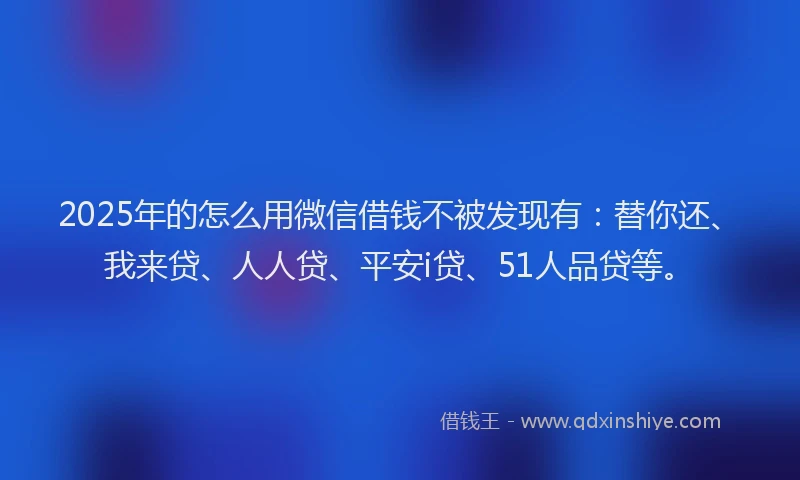 2025年的怎么用微信借钱不被发现有：替你还、我来贷、人人贷、平安i贷、51人品贷等。