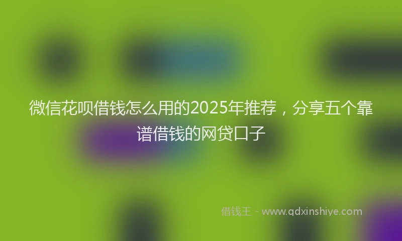 微信花呗借钱怎么用的2025年推荐，分享五个靠谱借钱的网贷口子
