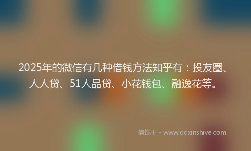 2025年的微信有几种借钱方法知乎有：投友圈、人人贷、51人品贷、小花钱包、融逸花等。