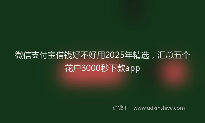 微信支付宝借钱好不好用2025年精选，汇总五个花户3000秒下款app