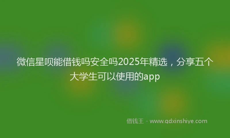 微信星呗能借钱吗安全吗2025年精选，分享五个大学生可以使用的app