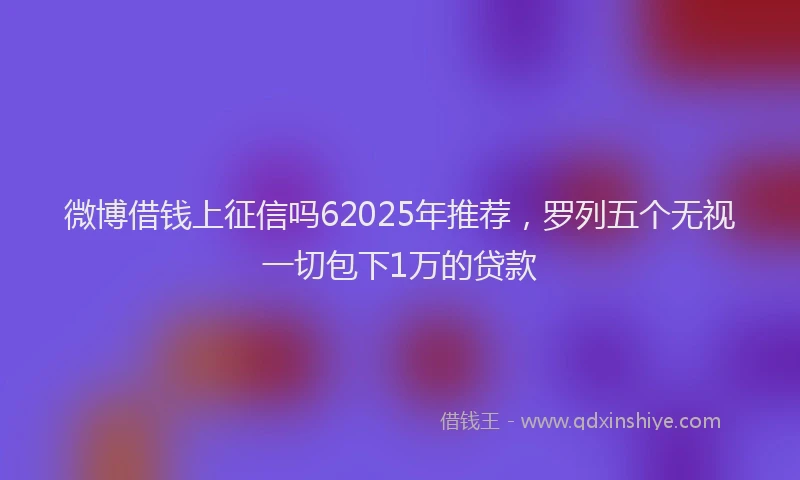 微博借钱上征信吗62025年推荐，罗列五个无视一切包下1万的贷款