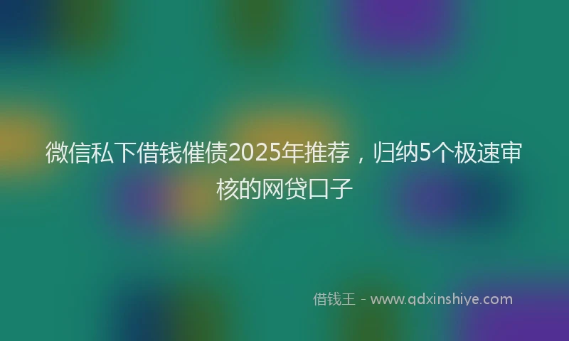 微信私下借钱催债2025年推荐，归纳5个极速审核的网贷口子