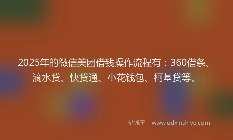 2025年的微信美团借钱操作流程有：360借条、滴水贷、快贷通、小花钱包、柯基贷等。