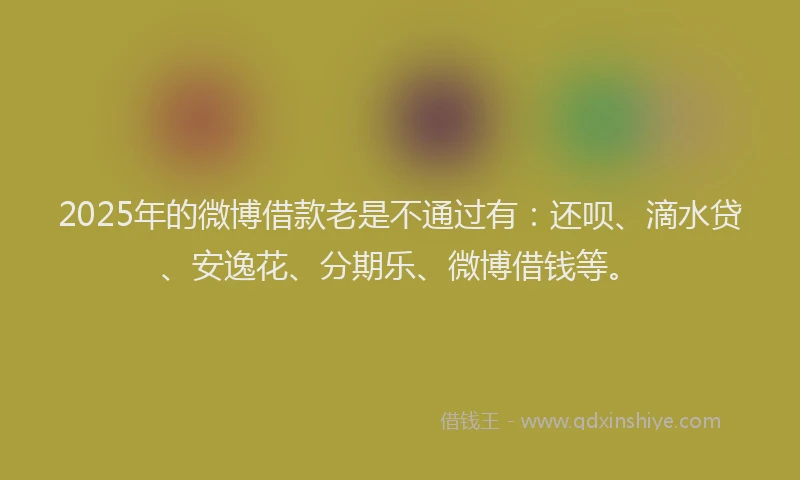 2025年的微博借款老是不通过有：还呗、滴水贷、安逸花、分期乐、微博借钱等。
