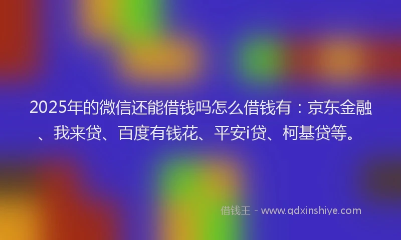 2025年的微信还能借钱吗怎么借钱有：京东金融、我来贷、百度有钱花、平安i贷、柯基贷等。