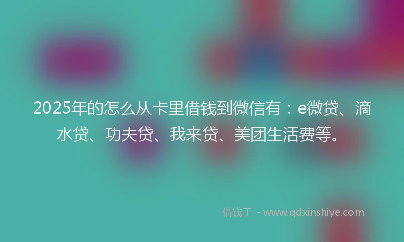 2025年的怎么从卡里借钱到微信有：e微贷、滴水贷、功夫贷、我来贷、美团生活费等。