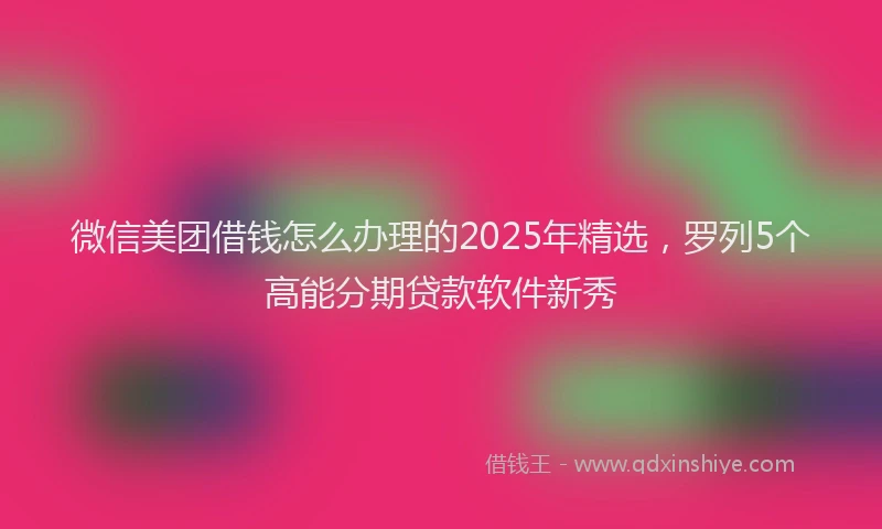 微信美团借钱怎么办理的2025年精选，罗列5个高能分期贷款软件新秀