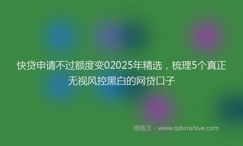 快贷申请不过额度变02025年精选，梳理5个真正无视风控黑白的网贷口子