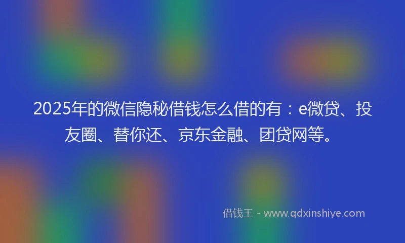 2025年的微信隐秘借钱怎么借的有：e微贷、投友圈、替你还、京东金融、团贷网等。