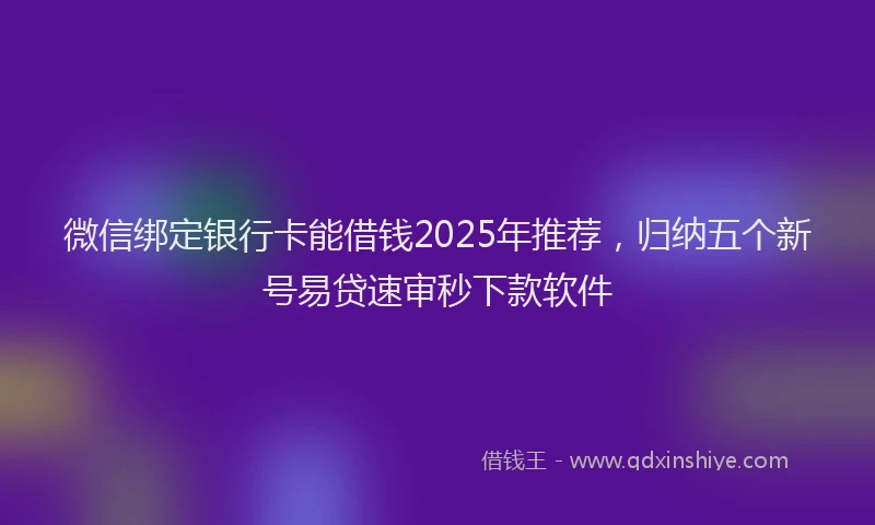 微信绑定银行卡能借钱2025年推荐，归纳五个新号易贷速审秒下款软件