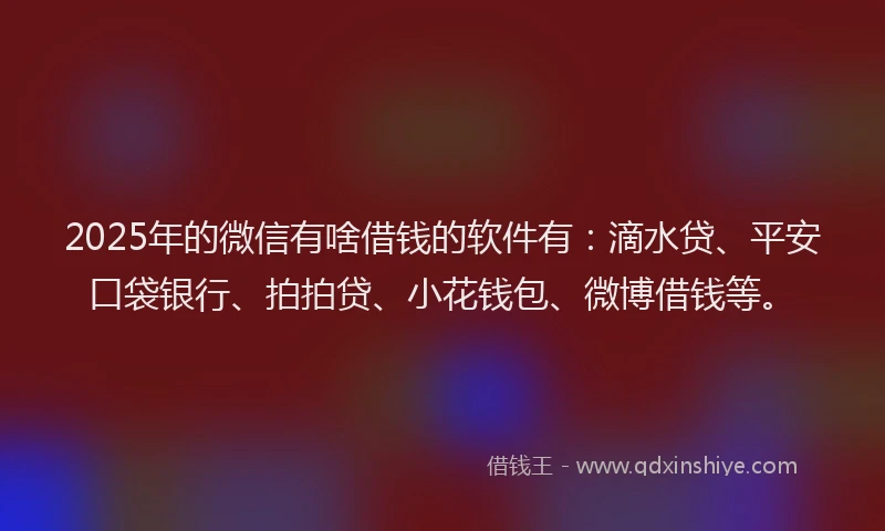 2025年的微信有啥借钱的软件有：滴水贷、平安口袋银行、拍拍贷、小花钱包、微博借钱等。