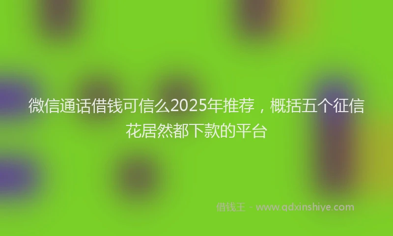 微信通话借钱可信么2025年推荐，概括五个征信花居然都下款的平台
