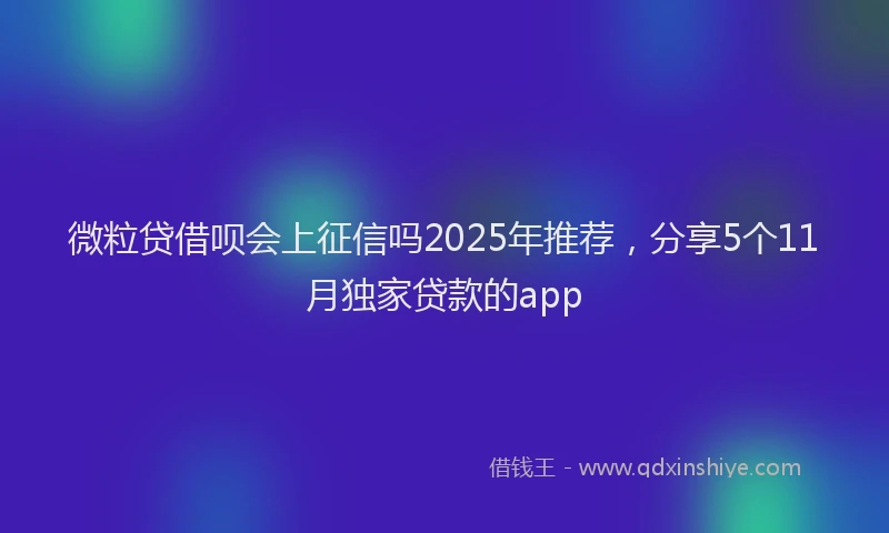 微粒贷借呗会上征信吗2025年推荐，分享5个11月独家贷款的app
