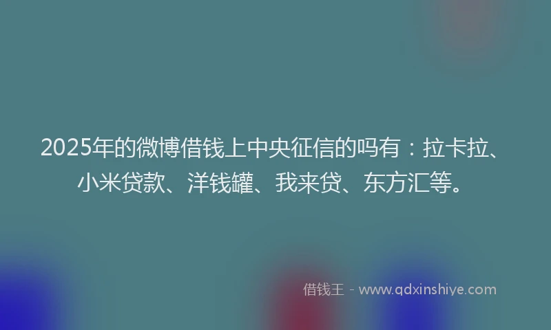 2025年的微博借钱上中央征信的吗有：拉卡拉、小米贷款、洋钱罐、我来贷、东方汇等。