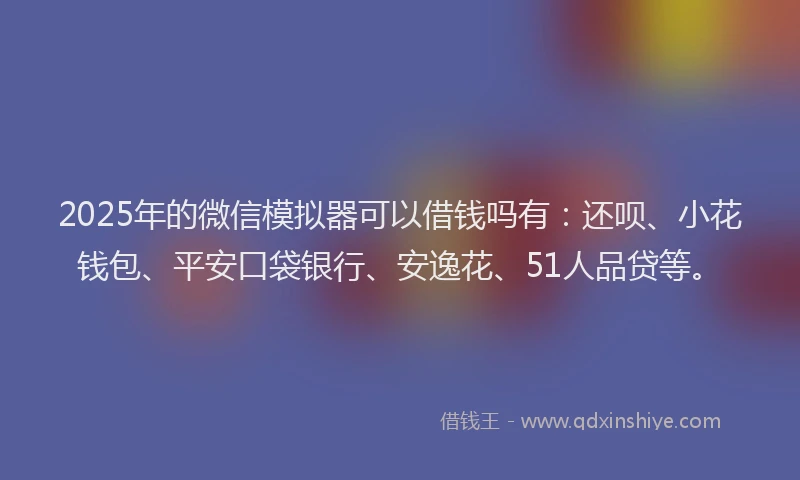 2025年的微信模拟器可以借钱吗有：还呗、小花钱包、平安口袋银行、安逸花、51人品贷等。