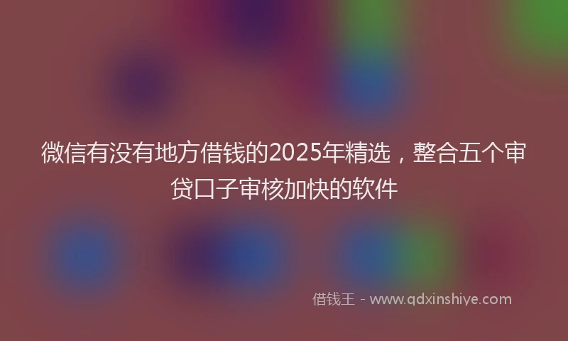 微信有没有地方借钱的2025年精选，整合五个审贷口子审核加快的软件