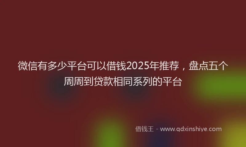 微信有多少平台可以借钱2025年推荐，盘点五个周周到贷款相同系列的平台