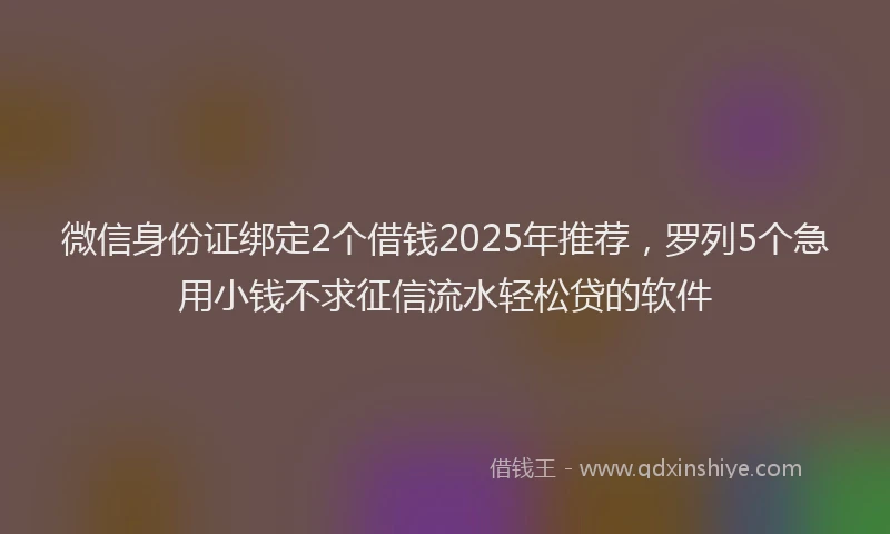 微信身份证绑定2个借钱2025年推荐，罗列5个急用小钱不求征信流水轻松贷的软件