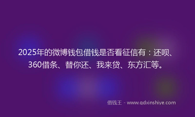 2025年的微博钱包借钱是否看征信有：还呗、360借条、替你还、我来贷、东方汇等。