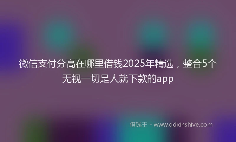 微信支付分高在哪里借钱2025年精选，整合5个无视一切是人就下款的app