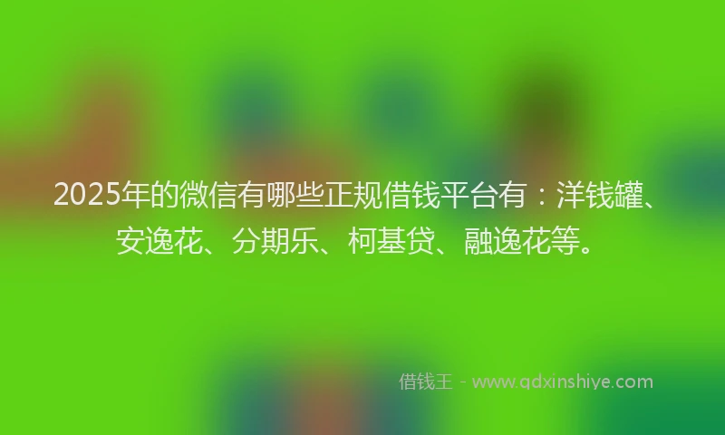 2025年的微信有哪些正规借钱平台有：洋钱罐、安逸花、分期乐、柯基贷、融逸花等。