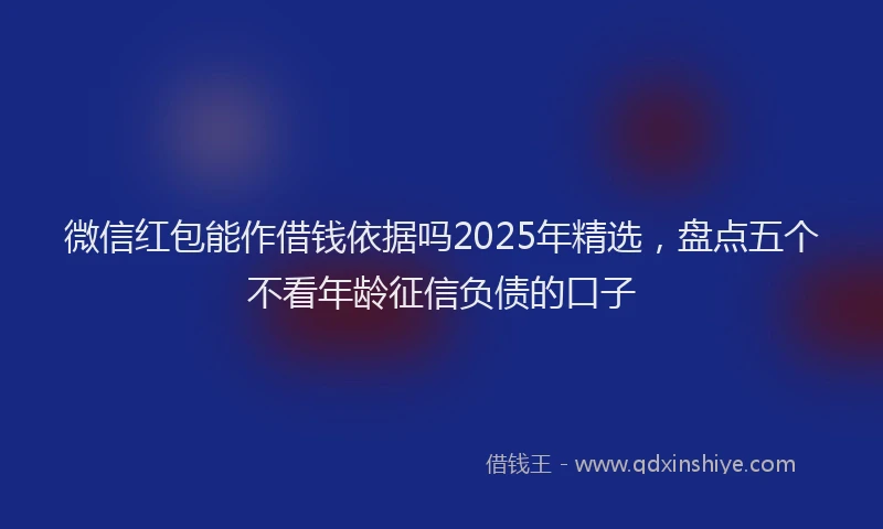 微信红包能作借钱依据吗2025年精选，盘点五个不看年龄征信负债的口子