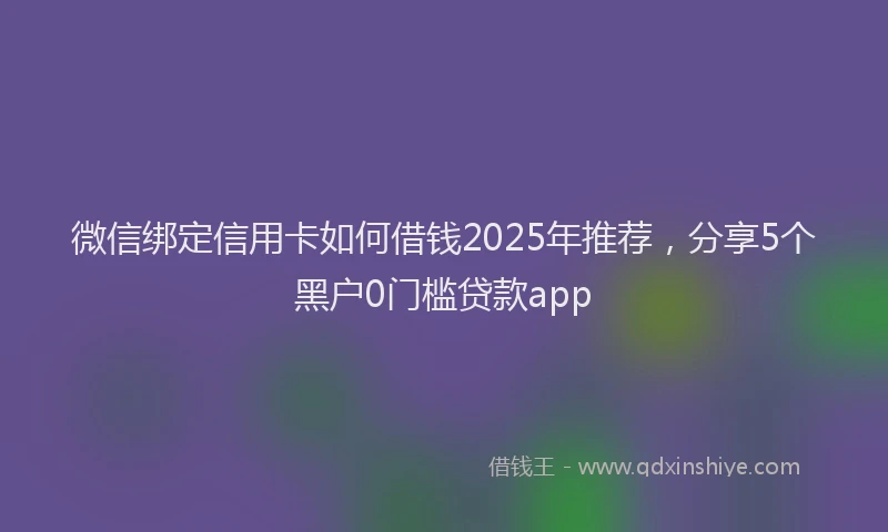 微信绑定信用卡如何借钱2025年推荐，分享5个黑户0门槛贷款app