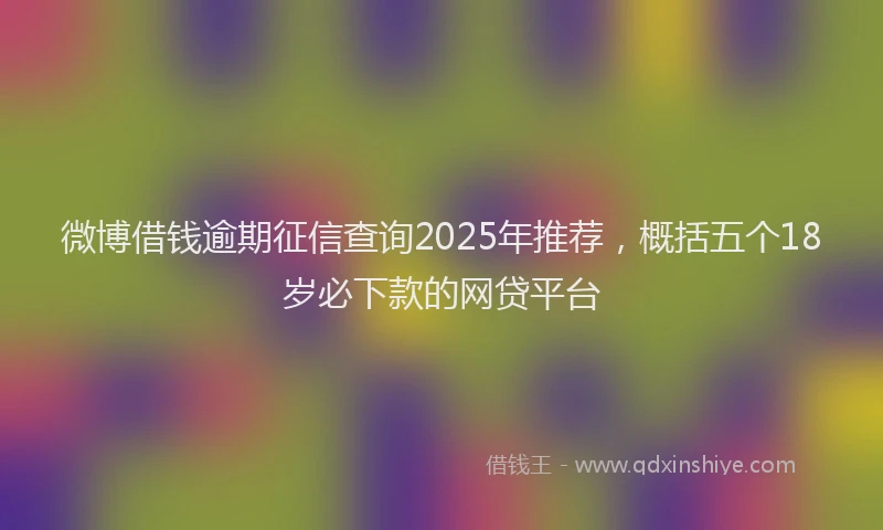 微博借钱逾期征信查询2025年推荐，概括五个18岁必下款的网贷平台