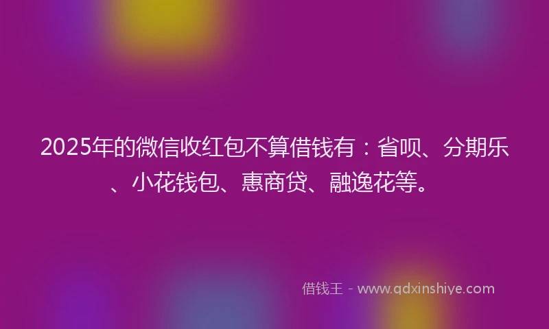 2025年的微信收红包不算借钱有：省呗、分期乐、小花钱包、惠商贷、融逸花等。