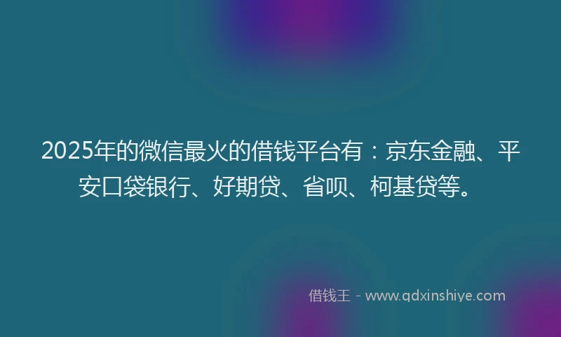 2025年的微信最火的借钱平台有：京东金融、平安口袋银行、好期贷、省呗、柯基贷等。