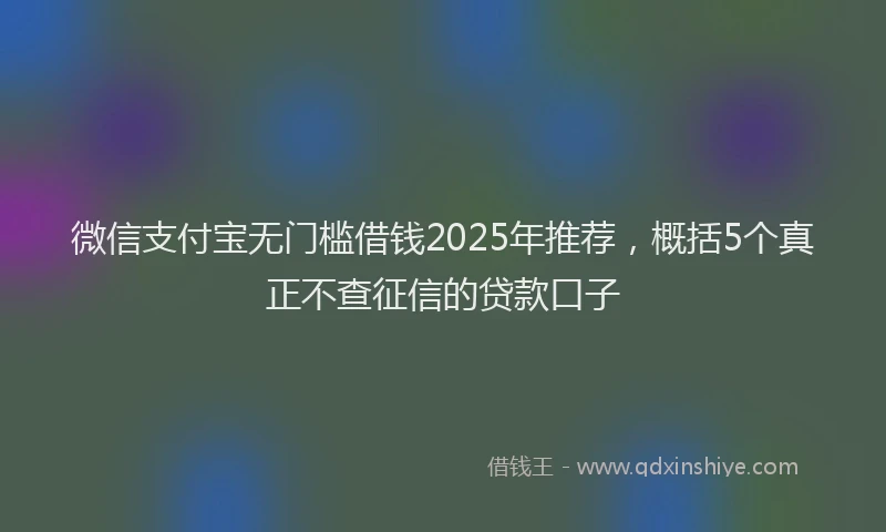 微信支付宝无门槛借钱2025年推荐，概括5个真正不查征信的贷款口子