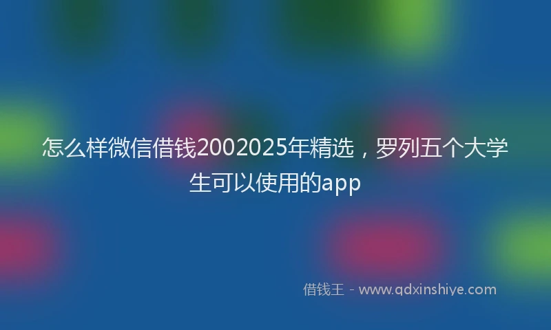 怎么样微信借钱2002025年精选，罗列五个大学生可以使用的app