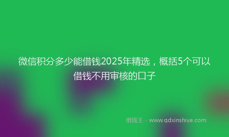 微信积分多少能借钱2025年精选，概括5个可以借钱不用审核的口子