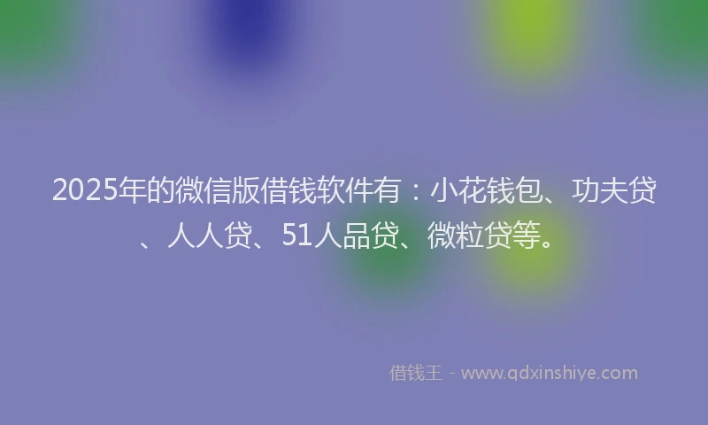 2025年的微信版借钱软件有：小花钱包、功夫贷、人人贷、51人品贷、微粒贷等。