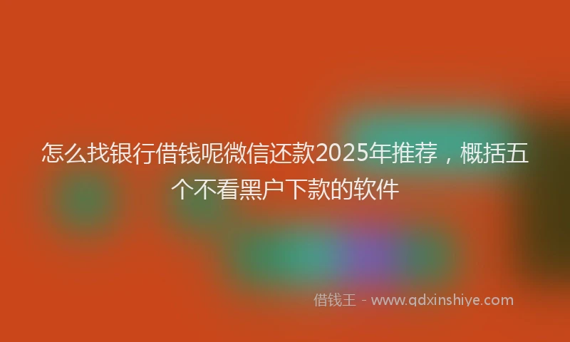 怎么找银行借钱呢微信还款2025年推荐，概括五个不看黑户下款的软件
