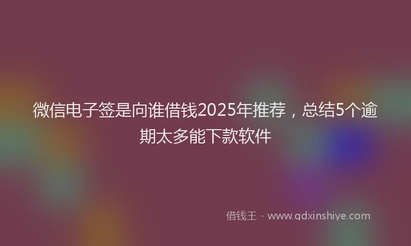 微信电子签是向谁借钱2025年推荐，总结5个逾期太多能下款软件